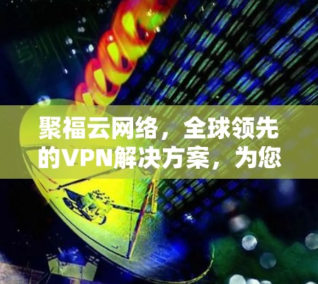 聚福云网络，全球领先的VPN解决方案，为您带来更安全、更便捷的网络体验