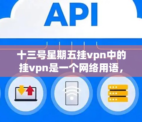 十三号星期五挂vpn中的挂vpn是一个网络用语,通常用来表示断言或否定。具体含义为断言或否定,在中文网络中,也常用于表达某种断言或否定 十三号星期五挂vpn中的挂vpn是一个网络用语,通常用来表示断言或否定。具体含义为断言或否定,在中文网络中,也常用于表达某种断言或否定