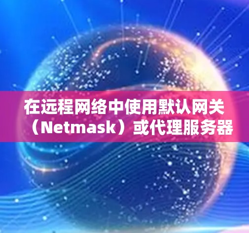 在远程网络中使用默认网关(Netmask)或代理服务器来配置VPN连接,是常见的网络配置方式。以下是详细的步骤说明 在远程网络中使用默认网关(Netmask)或代理服务器来配置VPN连接,是常见的网络配置方式。以下是详细的步骤说明