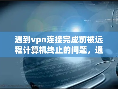 遇到vpn连接完成前被远程计算机终止的问题,通常是因为VPN协议无法正常连接,可能由多种原因引起。以下是一些可能的原因和解决方法 遇到vpn连接完成前被远程计算机终止的问题,通常是因为VPN协议无法正常连接,可能由多种原因引起。以下是一些可能的原因和解决方法