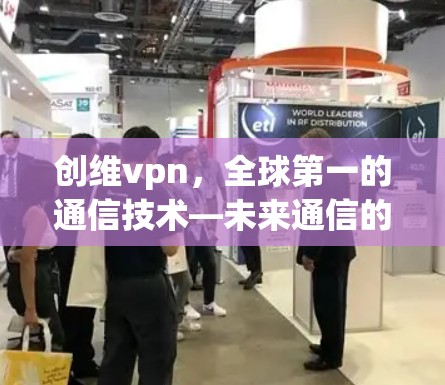创维vpn，全球第一的通信技术—未来通信的终极解决方案