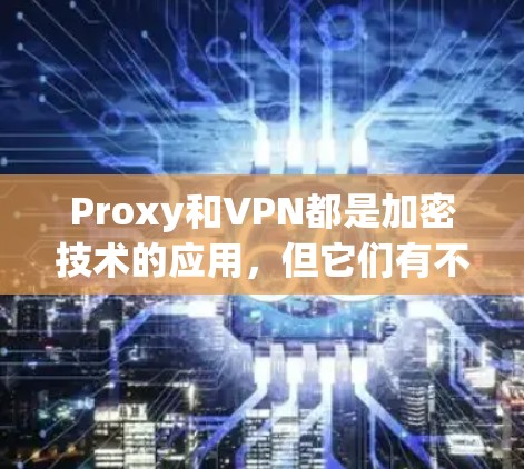 Proxy和VPN都是加密技术的应用,但它们有不同的用途和功能 Proxy和VPN都是加密技术的应用,但它们有不同的用途和功能