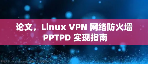 论文,Linux VPN 网络防火墙 PPTPD 实现指南 论文,Linux VPN 网络防火墙 PPTPD 实现指南