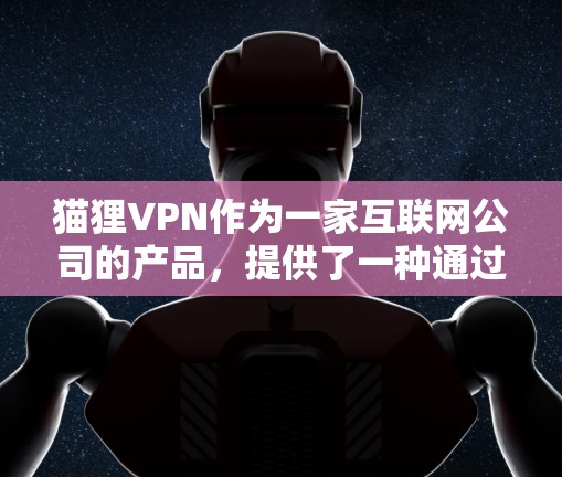 猫狸VPN作为一家互联网公司的产品,提供了一种通过VPN服务访问国外网站的体验。以下是对猫狸VPN的详细介绍 猫狸VPN作为一家互联网公司的产品,提供了一种通过VPN服务访问国外网站的体验。以下是对猫狸VPN的详细介绍