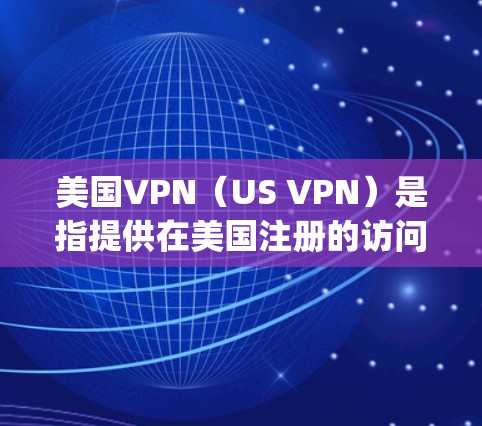 美国VPN（US VPN）是指提供在美国注册的访问互联网的虚拟网络服务。这些服务通常允许用户在不使用订阅的情况下访问互联网，从而提供了一种安全、匿名和无广告的 browsing体验
