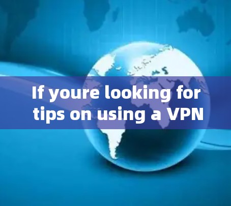 If youre looking for tips on using a VPN,here are a few things to keep in mind: If youre looking for tips on using a VPN,here are a few things to keep in mind: