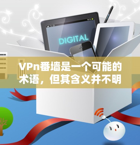 VPn番墙是一个可能的术语,但其含义并不明确。以下是几种可能的解释 VPn番墙是一个可能的术语,但其含义并不明确。以下是几种可能的解释