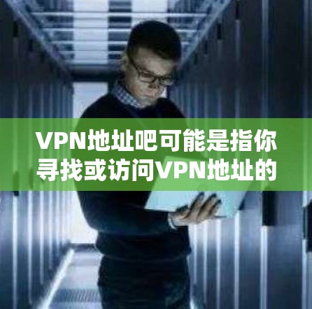 VPN地址吧可能是指你寻找或访问VPN地址的网站或平台。VPN地址并不是地址，而是用于VPN的虚拟地址，通常被称为VPN服务器地址或VPN服务器链接。以下是一些常见的VPN服务和如何获取他们的地址