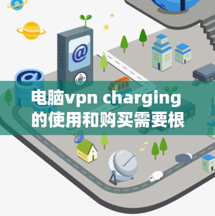 电脑vpn charging 的使用和购买需要根据你的具体需求和预算来决定。以下是一些关键点,帮助你更好地理解和使用电脑vpn charging 电脑vpn charging 的使用和购买需要根据你的具体需求和预算来决定。以下是一些关键点,帮助你更好地理解和使用电脑vpn charging