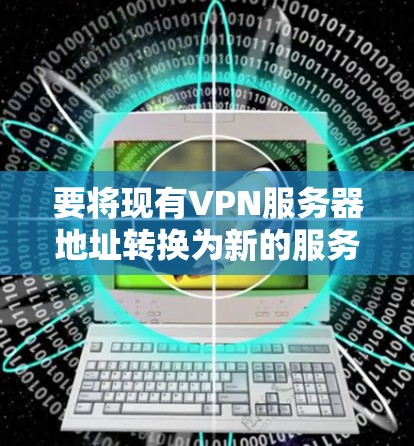 要将现有VPN服务器地址转换为新的服务器地址,您可以按照以下步骤操作 要将现有VPN服务器地址转换为新的服务器地址,您可以按照以下步骤操作