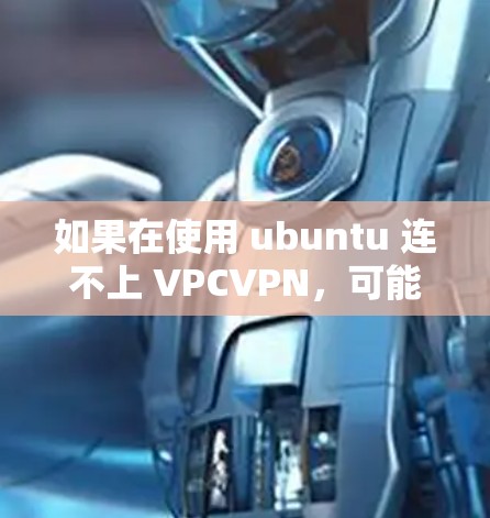 如果在使用 ubuntu 连不上 VPCVPN，可能的原因包括以下几种
