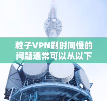 粒子VPN刷时间慢的问题通常可以从以下几个方面进行排查和调整 粒子VPN刷时间慢的问题通常可以从以下几个方面进行排查和调整
