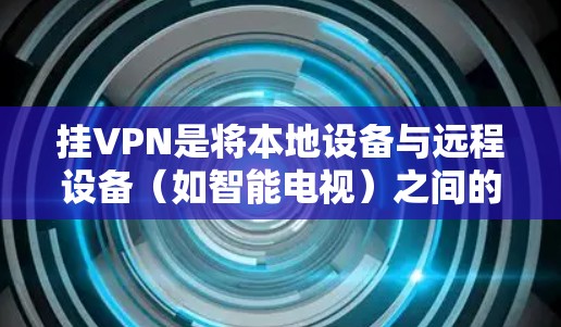 挂VPN是将本地设备与远程设备（如智能电视）之间的通信建立起来的一种技术，通过VPN实现远程设备的响应和操作。以下是一步步的指南