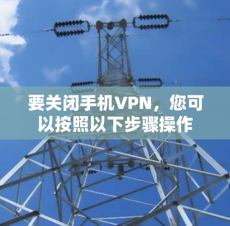 要关闭手机VPN,您可以按照以下步骤操作 要关闭手机VPN,您可以按照以下步骤操作