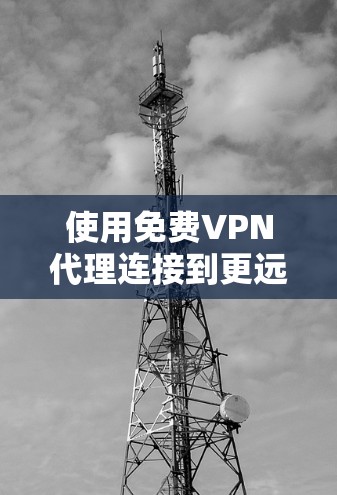 使用免费VPN代理连接到更远的地方是一个不错的探索机会,但需要注意以下几点 使用免费VPN代理连接到更远的地方是一个不错的探索机会,但需要注意以下几点