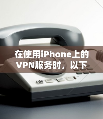 在使用iPhone上的VPN服务时,以下是一步步的指南 在使用iPhone上的VPN服务时,以下是一步步的指南