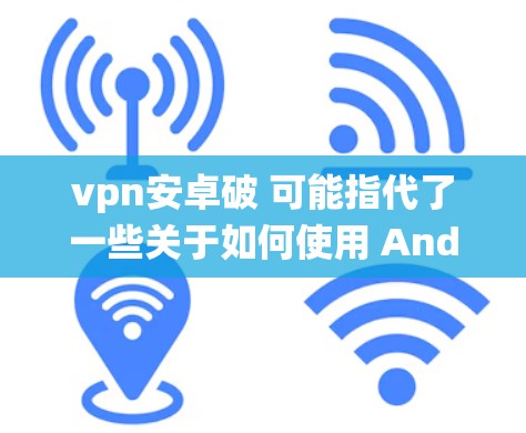 vpn安卓破 可能指代了一些关于如何使用 Android 系统中的 VPN 工具来 break 或者安全地访问网络的方法。以下是一些可能的解释和建议 vpn安卓破 可能指代了一些关于如何使用 Android 系统中的 VPN 工具来 break 或者安全地访问网络的方法。以下是一些可能的解释和建议