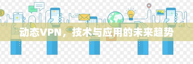 动态VPN,技术与应用的未来趋势 动态VPN,技术与应用的未来趋势