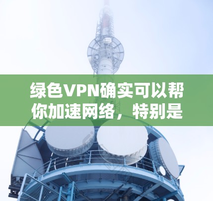 绿色VPN确实可以帮你加速网络,特别是在流量有限的情况下。以下是对绿色VPN的总结和建议 绿色VPN确实可以帮你加速网络,特别是在流量有限的情况下。以下是对绿色VPN的总结和建议