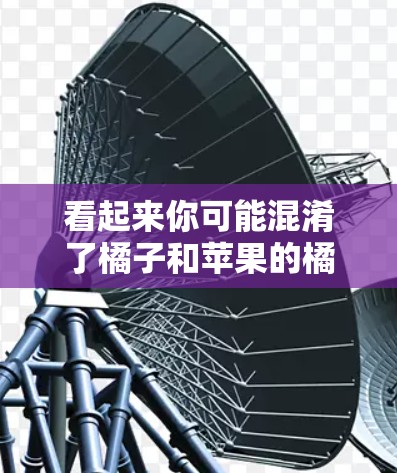 看起来你可能混淆了橘子和苹果的橘子(苹果版的橘子)苹果的橘子属于苹果公司推出的手机产品,而不是专门的VPN工具 看起来你可能混淆了橘子和苹果的橘子(苹果版的橘子)苹果的橘子属于苹果公司推出的手机产品,而不是专门的VPN工具