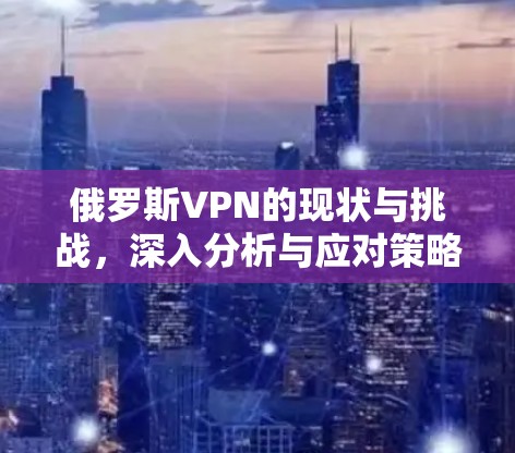 俄罗斯VPN的现状与挑战，深入分析与应对策略