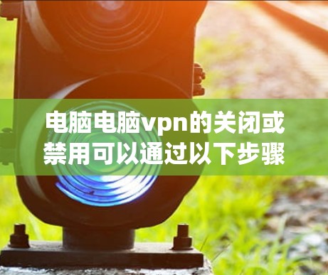 电脑电脑vpn的关闭或禁用可以通过以下步骤进行操作 电脑电脑vpn的关闭或禁用可以通过以下步骤进行操作