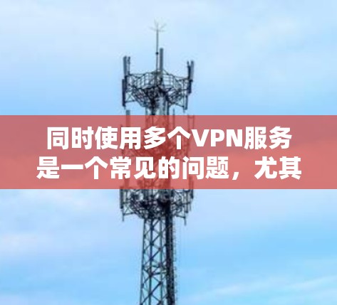 同时使用多个VPN服务是一个常见的问题,尤其是在处理多个IP地址或同时连接多个服务时。以下是逐步的解决方案 同时使用多个VPN服务是一个常见的问题,尤其是在处理多个IP地址或同时连接多个服务时。以下是逐步的解决方案