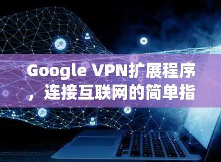 Google VPN扩展程序,连接互联网的简单指南 Google VPN扩展程序,连接互联网的简单指南