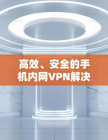 高效、安全的手机内网VPN解决方案 高效、安全的手机内网VPN解决方案
