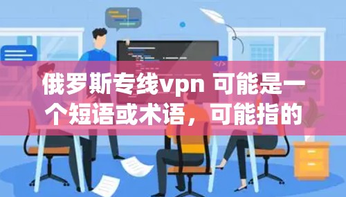 俄罗斯专线vpn 可能是一个短语或术语，可能指的是俄罗斯VPN或俄罗斯互联网VPN。以下是一些关于俄罗斯VPN的详细信息