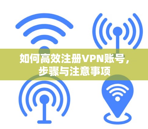 如何高效注册VPN账号,步骤与注意事项 如何高效注册VPN账号,步骤与注意事项