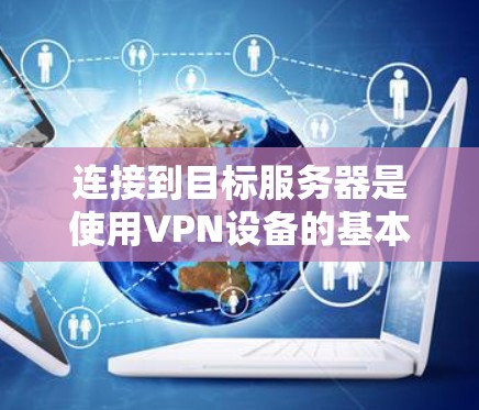 连接到目标服务器是使用VPN设备的基本步骤。以下是一些常见的方法和步骤,适用于大多数VPN设备 连接到目标服务器是使用VPN设备的基本步骤。以下是一些常见的方法和步骤,适用于大多数VPN设备