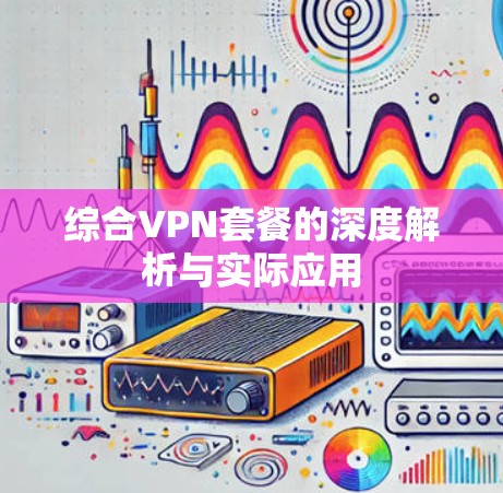综合VPN套餐的深度解析与实际应用 综合VPN套餐的深度解析与实际应用
