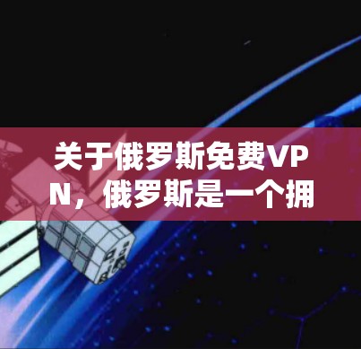 关于俄罗斯免费VPN，俄罗斯是一个拥有丰富网络基础设施的国家，拥有许多知名的VPN服务提供商。以下是一些俄罗斯的VPN服务