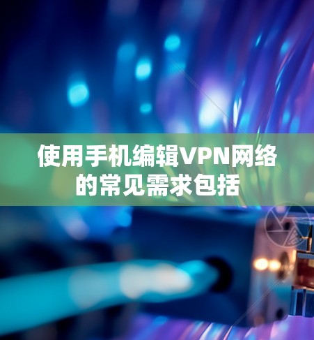 使用手机编辑VPN网络的常见需求包括 使用手机编辑VPN网络的常见需求包括