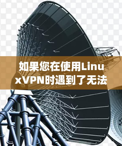 如果您在使用LinuxVPN时遇到了无法上网的问题,可以通过以下步骤进行 troubleshooting 如果您在使用LinuxVPN时遇到了无法上网的问题,可以通过以下步骤进行 troubleshooting