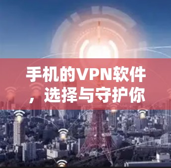 手机的VPN软件,选择与守护你的数字安全 手机的VPN软件,选择与守护你的数字安全