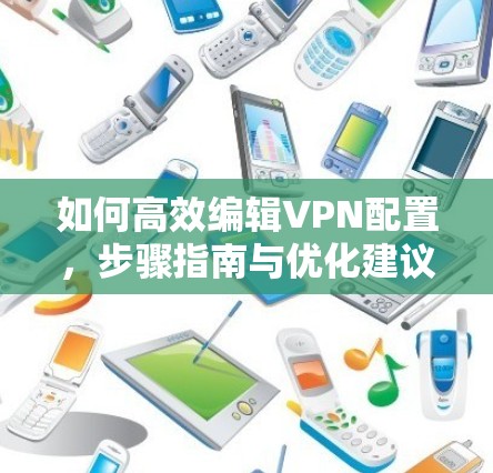 如何高效编辑VPN配置,步骤指南与优化建议 如何高效编辑VPN配置,步骤指南与优化建议