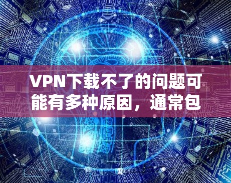 VPN下载不了的问题可能有多种原因，通常包括网络连接问题、服务器故障、软件设置错误、备份问题、其他设备网络问题、缓存问题，以及技术支持问题。以下是一些常见的解决方法