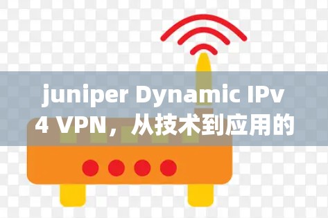 juniper Dynamic IPv4 VPN,从技术到应用的深度探索 juniper Dynamic IPv4 VPN,从技术到应用的深度探索