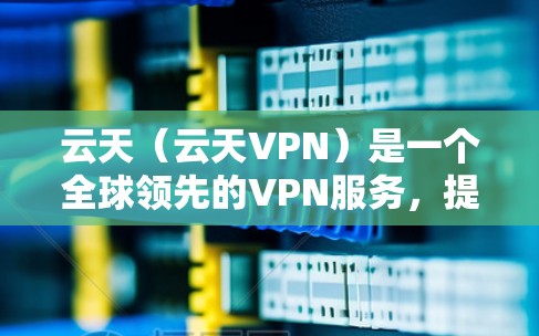 云天(云天VPN)是一个全球领先的VPN服务,提供多种功能和加密方式,旨在为用户提供安全、便捷的网络连接。以下是关于云天的详细介绍 云天(云天VPN)是一个全球领先的VPN服务,提供多种功能和加密方式,旨在为用户提供安全、便捷的网络连接。以下是关于云天的详细介绍