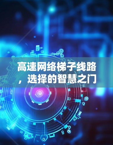 高速网络梯子线路,选择的智慧之门 高速网络梯子线路,选择的智慧之门