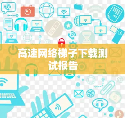 高速网络梯子下载测试报告 高速网络梯子下载测试报告