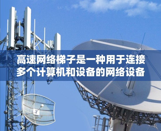 高速网络梯子是一种用于连接多个计算机和设备的网络设备,旨在提供长距离的网络连接。以下是一个系统的总结,涵盖高速网络梯子的使用方法 高速网络梯子是一种用于连接多个计算机和设备的网络设备,旨在提供长距离的网络连接。以下是一个系统的总结,涵盖高速网络梯子的使用方法