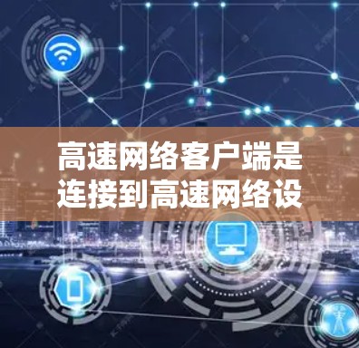 高速网络客户端是连接到高速网络设备的电脑或手机应用程序，主要用于访问高速网络资源。以下是关于高速网络客户端的详细信息