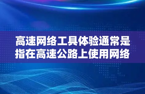 高速网络工具体验通常是指在高速公路上使用网络设备、测试网络性能和配置网络设备的实践活动。以下是一些可能涉及的内容和操作流程 高速网络工具体验通常是指在高速公路上使用网络设备、测试网络性能和配置网络设备的实践活动。以下是一些可能涉及的内容和操作流程