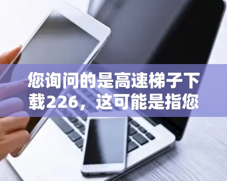 您询问的是高速梯子下载226，这可能是指您需要下载某个特定文件或应用的高速版本。以下是一些可能的解决方案