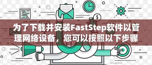 为了下载并安装FastStep软件以管理网络设备,您可以按照以下步骤进行 为了下载并安装FastStep软件以管理网络设备,您可以按照以下步骤进行