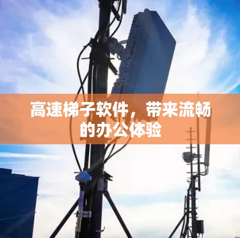 高速梯子软件,带来流畅的办公体验 高速梯子软件,带来流畅的办公体验