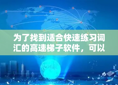 为了找到适合快速练习词汇的高速梯子软件,可以按照以下步骤进行 为了找到适合快速练习词汇的高速梯子软件,可以按照以下步骤进行
